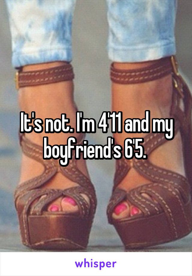 It's not. I'm 4'11 and my boyfriend's 6'5. 