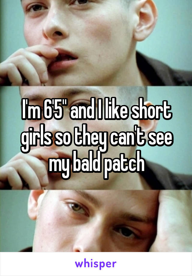 I'm 6'5" and I like short girls so they can't see my bald patch