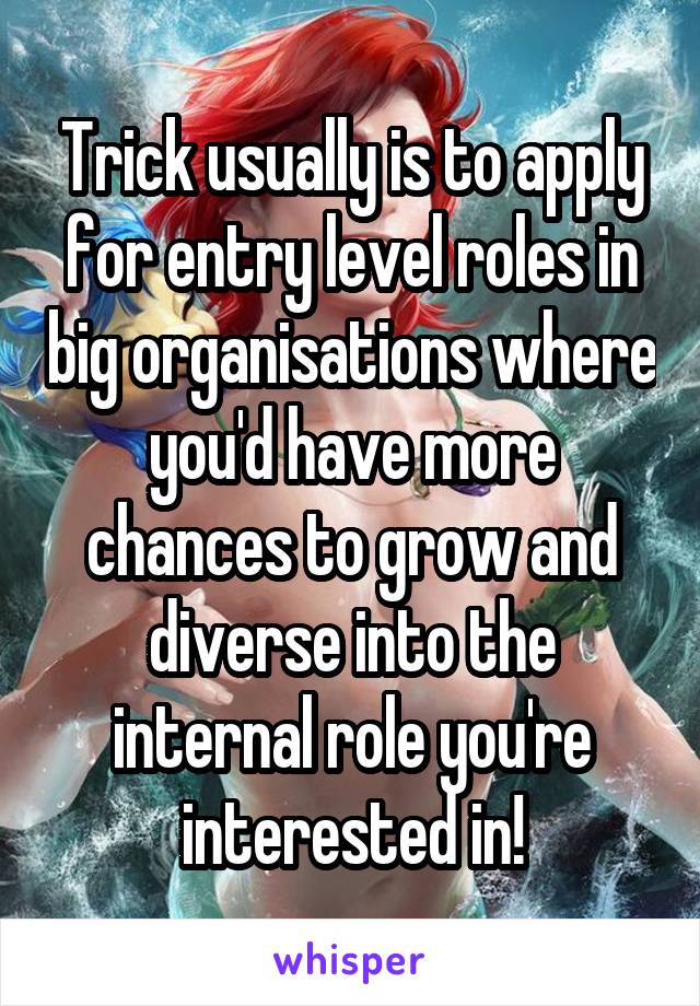 Trick usually is to apply for entry level roles in big organisations where you'd have more chances to grow and diverse into the internal role you're interested in!