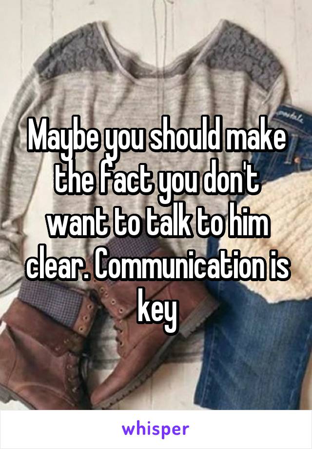 Maybe you should make the fact you don't want to talk to him clear. Communication is key