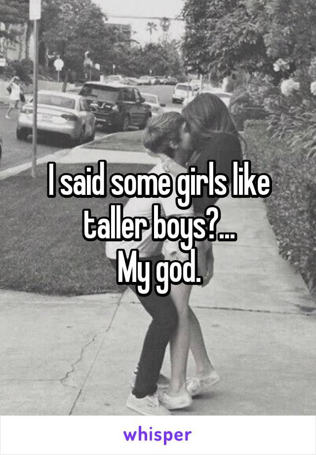 I said some girls like taller boys?...
My god.