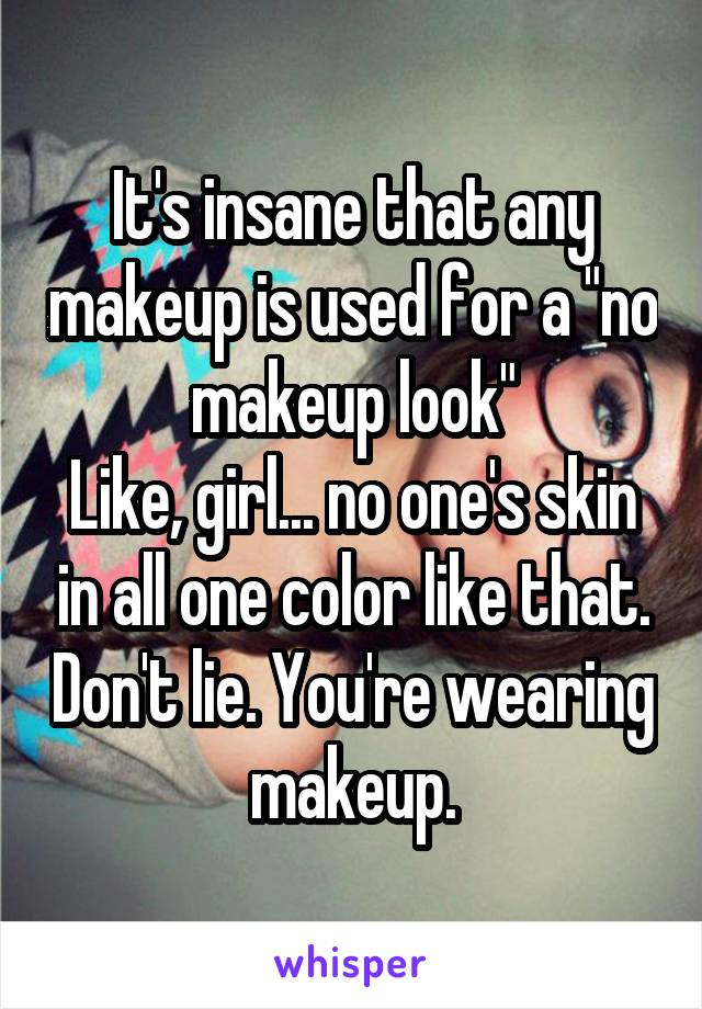 It's insane that any makeup is used for a "no makeup look"
Like, girl... no one's skin in all one color like that. Don't lie. You're wearing makeup.