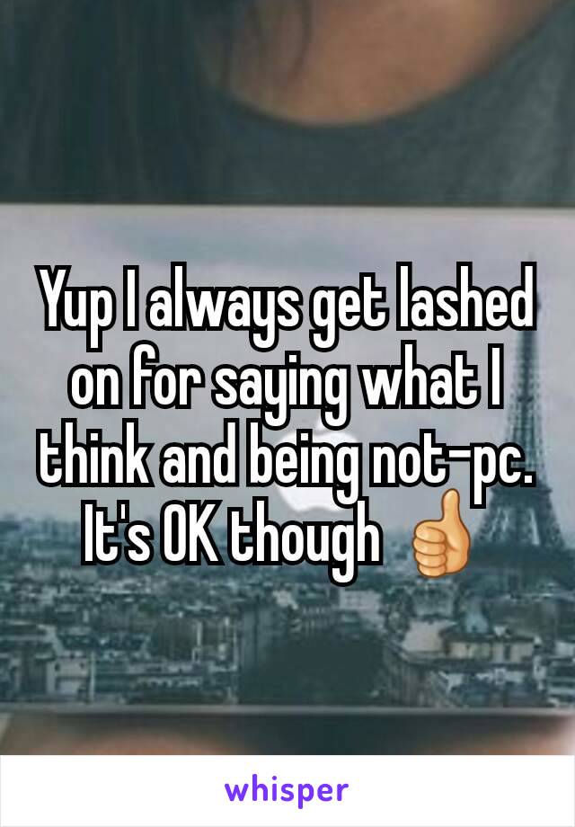 Yup I always get lashed on for saying what I think and being not-pc. It's OK though 👍
