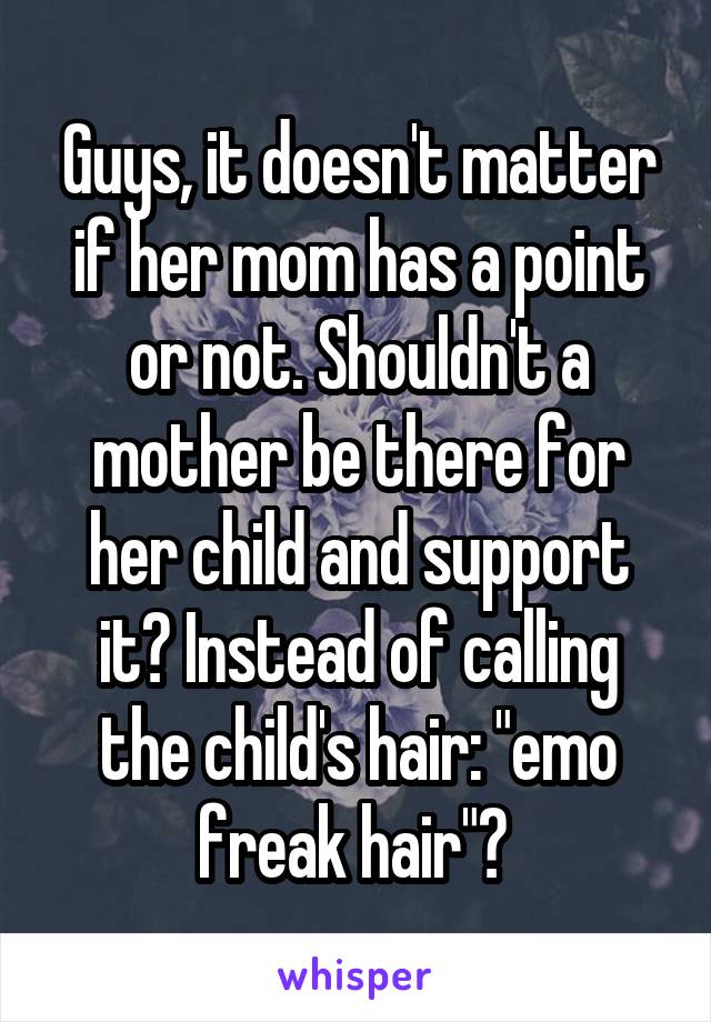 Guys, it doesn't matter if her mom has a point or not. Shouldn't a mother be there for her child and support it? Instead of calling the child's hair: "emo freak hair"? 