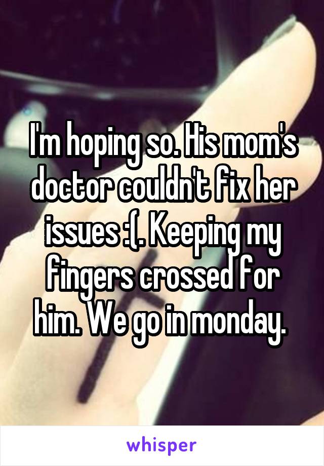 I'm hoping so. His mom's doctor couldn't fix her issues :(. Keeping my fingers crossed for him. We go in monday. 
