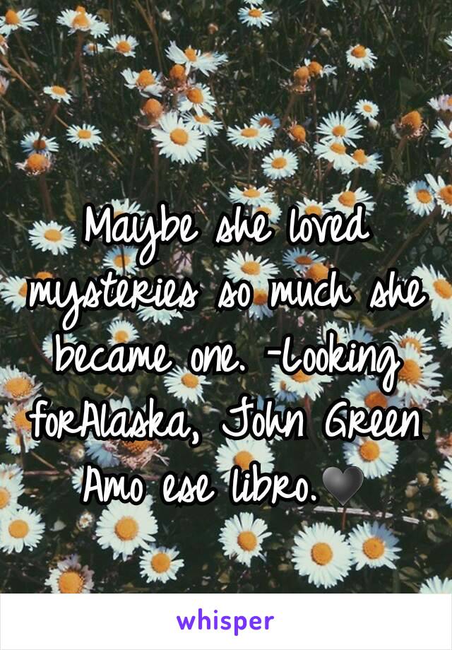 Maybe she loved mysteries so much she became one. -Looking forAlaska, John Green
Amo ese libro.♥