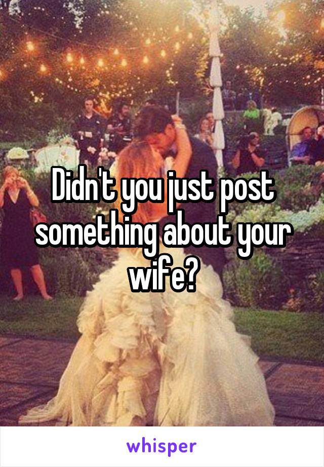 Didn't you just post something about your wife?