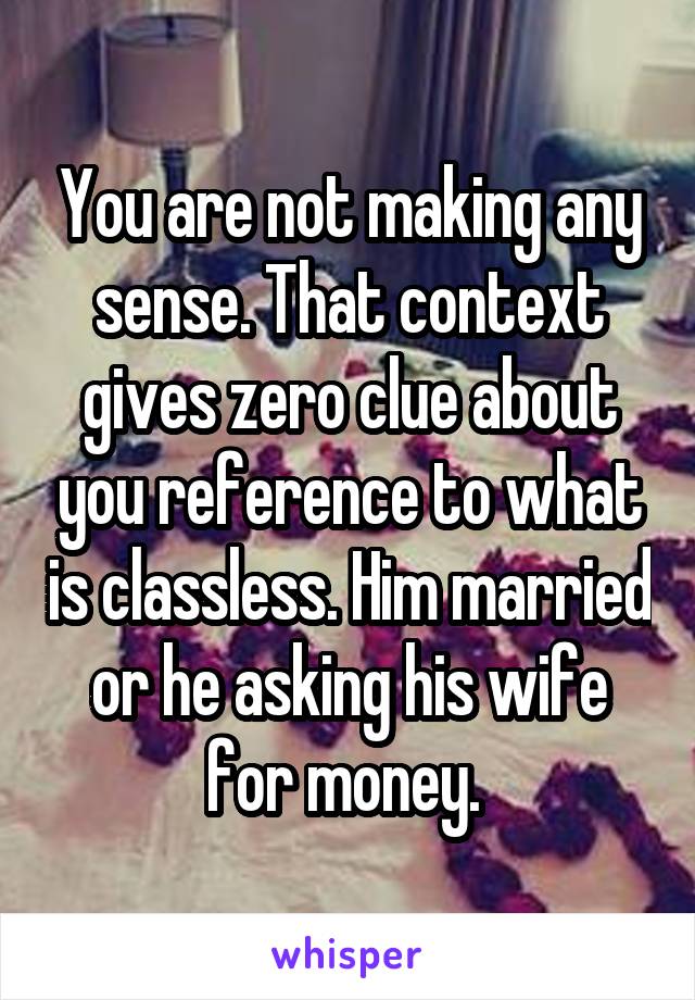 You are not making any sense. That context gives zero clue about you reference to what is classless. Him married or he asking his wife for money. 