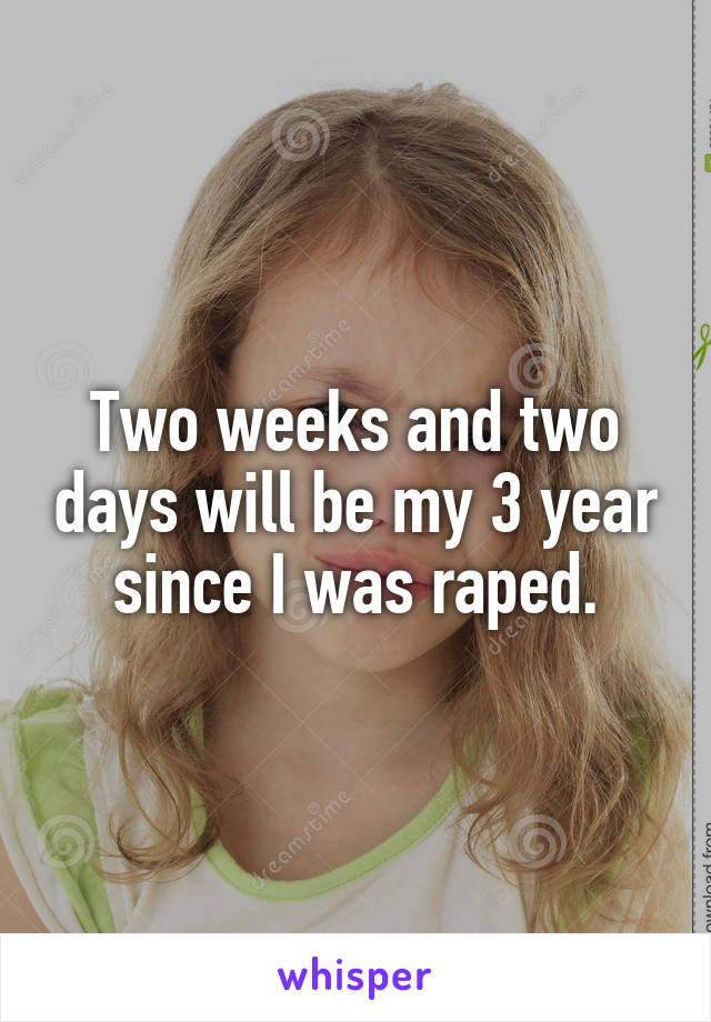 Two weeks and two days will be my 3 year since I was raped.
