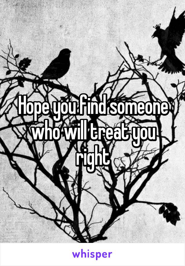 Hope you find someone who will treat you right