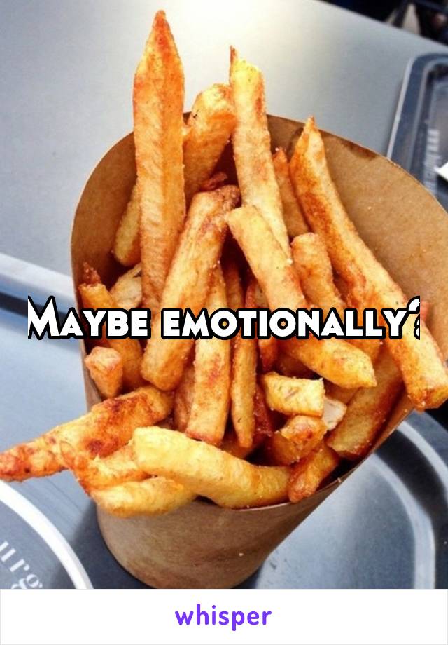 Maybe emotionally?