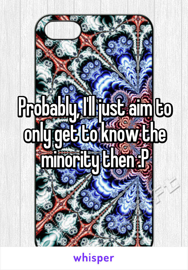 Probably, I'll just aim to only get to know the minority then :P