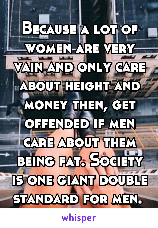 Because a lot of women are very vain and only care about height and money then, get offended if men care about them being fat. Society is one giant double standard for men. 