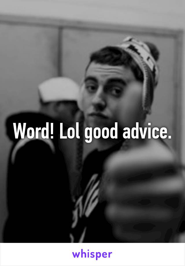 Word! Lol good advice.