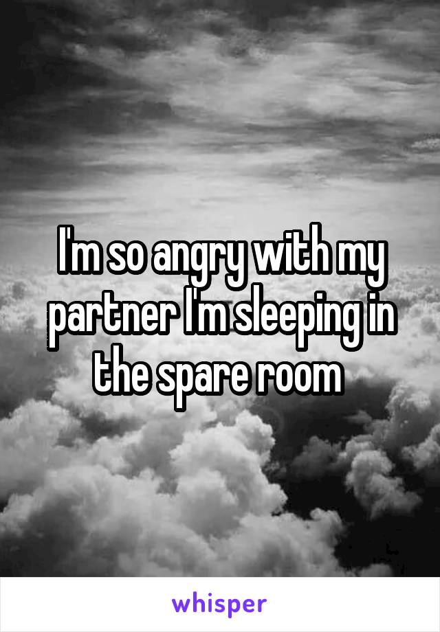 I'm so angry with my partner I'm sleeping in the spare room 