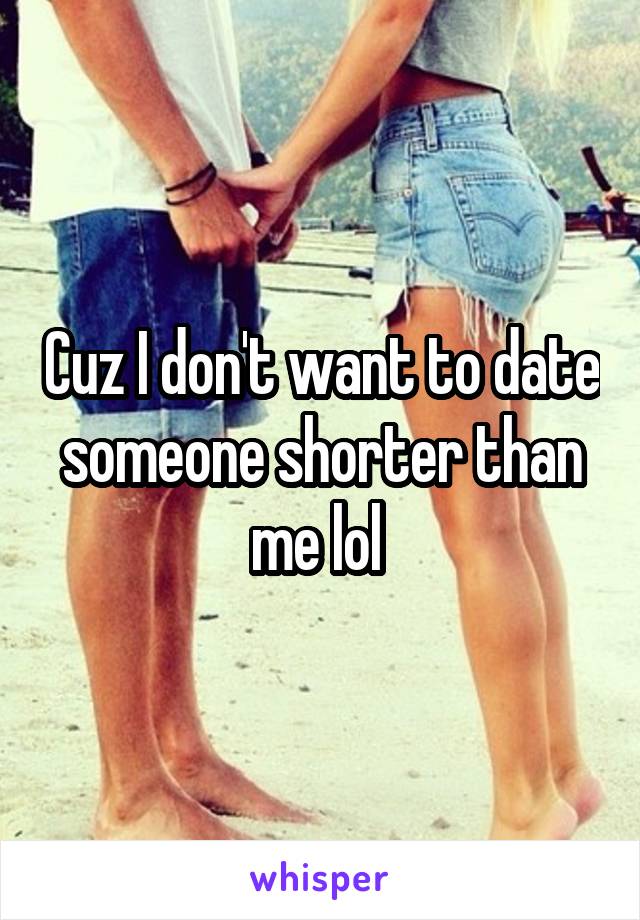 Cuz I don't want to date someone shorter than me lol 