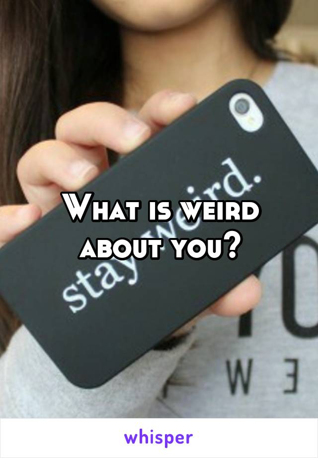 What is weird about you?