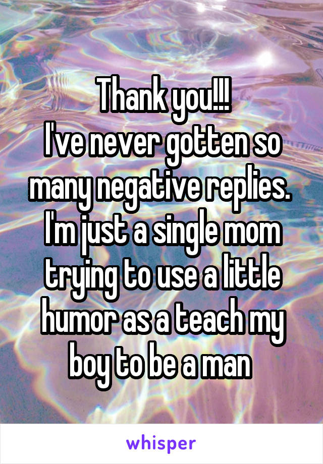 Thank you!!!
I've never gotten so many negative replies. 
I'm just a single mom trying to use a little humor as a teach my boy to be a man 