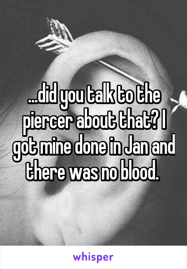 ...did you talk to the piercer about that? I got mine done in Jan and there was no blood. 