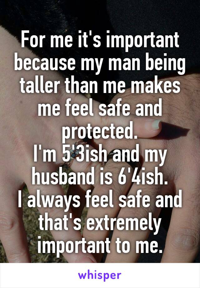 For me it's important because my man being taller than me makes me feel safe and protected.
I'm 5'3ish and my husband is 6'4ish.
I always feel safe and that's extremely important to me.