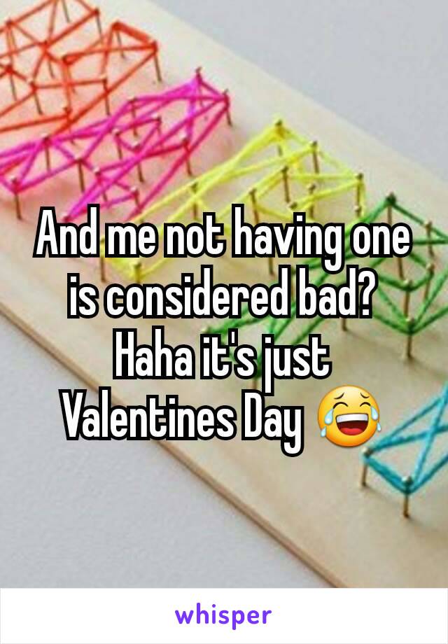 And me not having one is considered bad? Haha it's just Valentines Day 😂