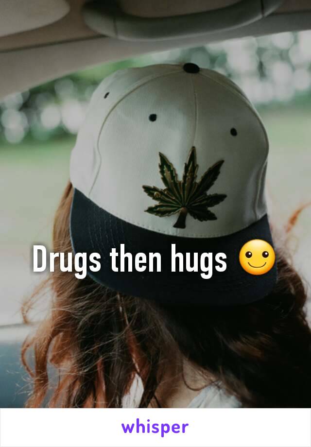 Drugs then hugs ☺