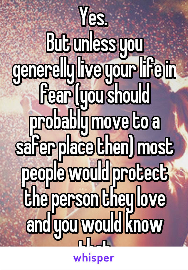 Yes. 
But unless you generelly live your life in fear (you should probably move to a safer place then) most people would protect the person they love and you would know that