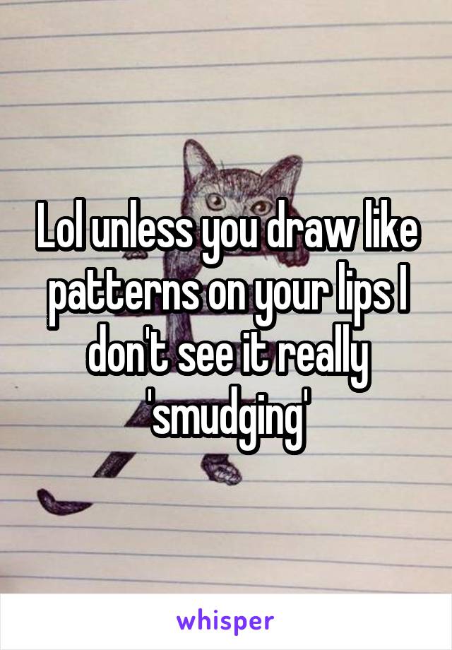 Lol unless you draw like patterns on your lips I don't see it really 'smudging'