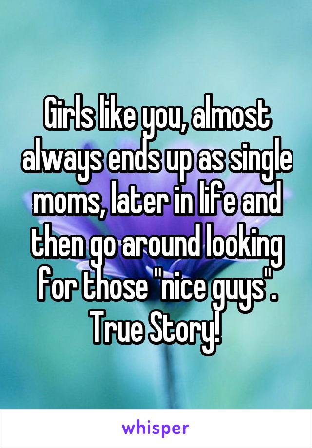 Girls like you, almost always ends up as single moms, later in life and then go around looking for those "nice guys". True Story! 