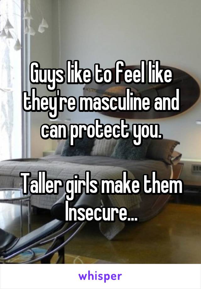 Guys like to feel like they're masculine and can protect you.

Taller girls make them
Insecure...