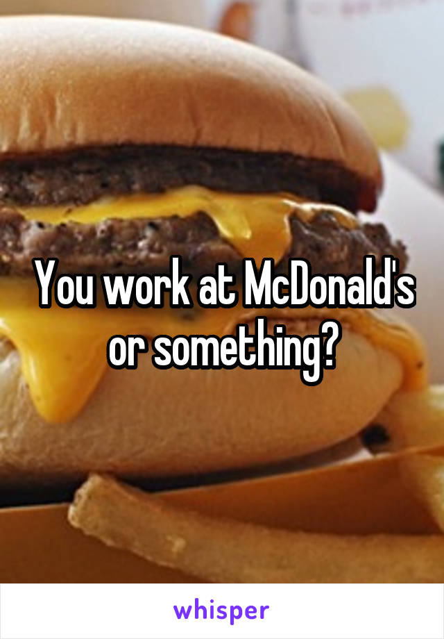 You work at McDonald's or something?