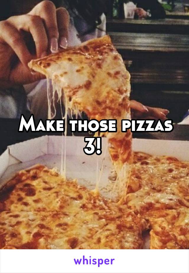 Make those pizzas 3! 