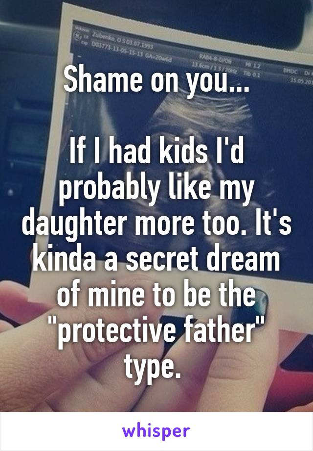 Shame on you...

If I had kids I'd probably like my daughter more too. It's kinda a secret dream of mine to be the "protective father" type. 