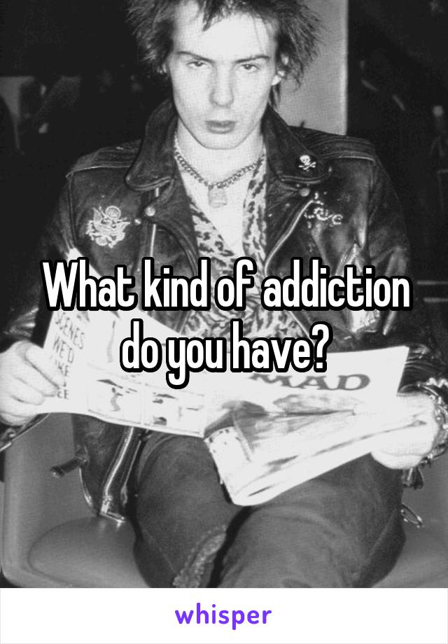 What kind of addiction do you have?