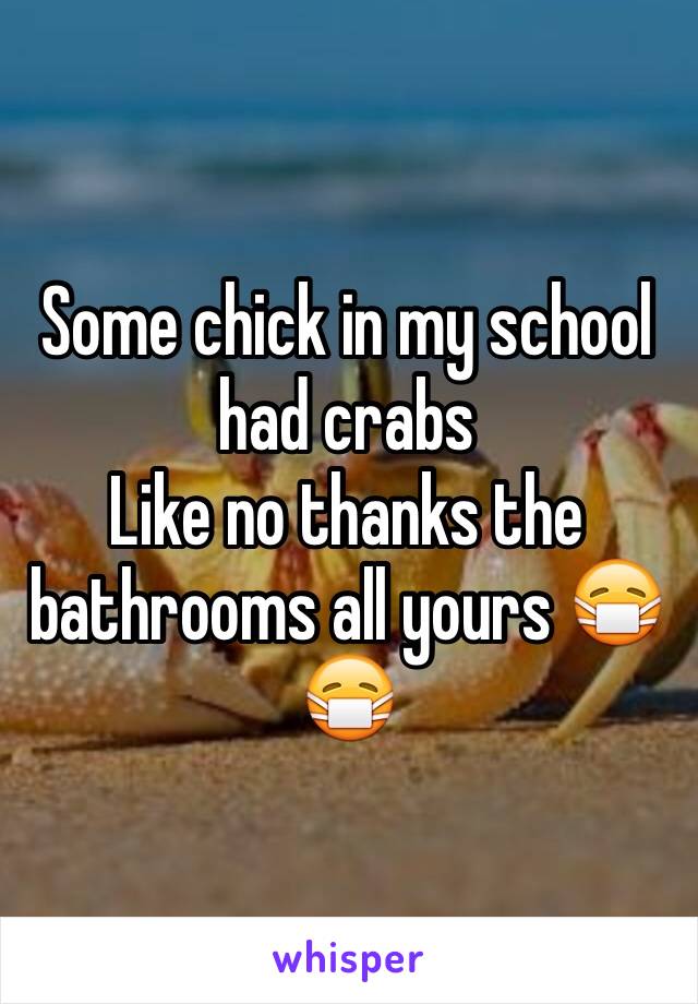 Some chick in my school had crabs 
Like no thanks the bathrooms all yours 😷😷