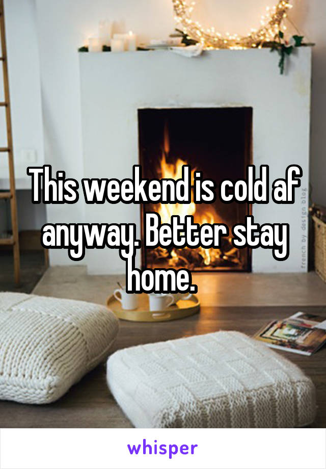 This weekend is cold af anyway. Better stay home. 