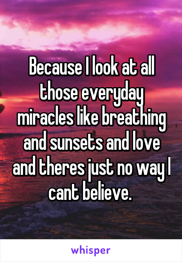 Because I look at all those everyday miracles like breathing and sunsets and love and theres just no way I cant believe. 