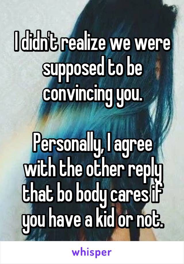 I didn't realize we were supposed to be convincing you.

Personally, I agree with the other reply that bo body cares if you have a kid or not.