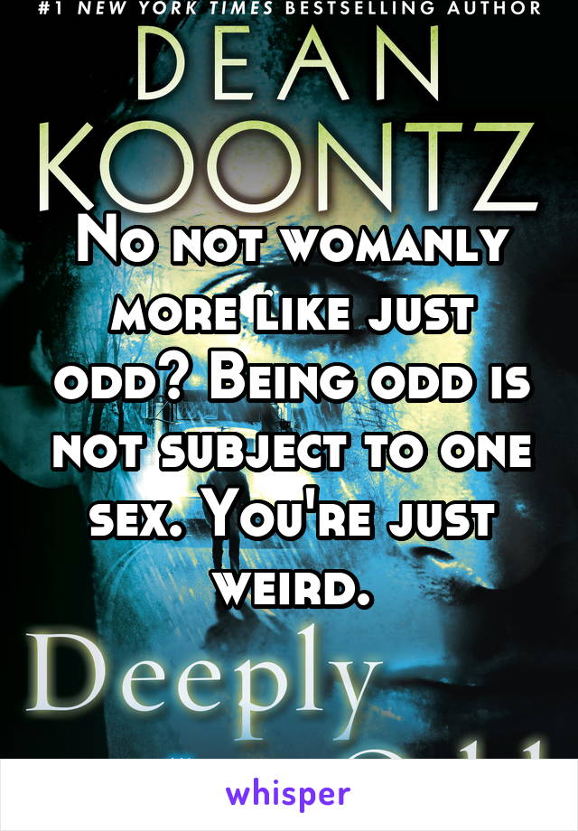 No not womanly more like just odd? Being odd is not subject to one sex. You're just weird.