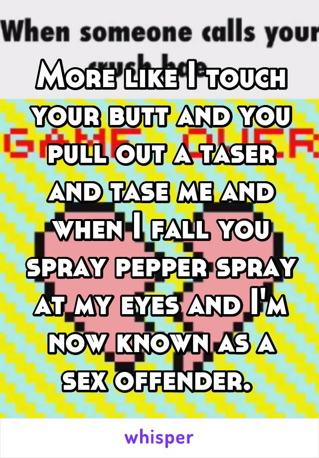 More like I touch your butt and you pull out a taser and tase me and when I fall you spray pepper spray at my eyes and I'm now known as a sex offender. 