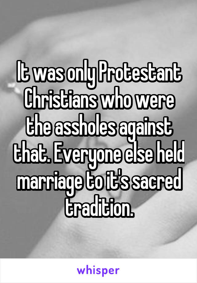 It was only Protestant Christians who were the assholes against that. Everyone else held marriage to it's sacred tradition.