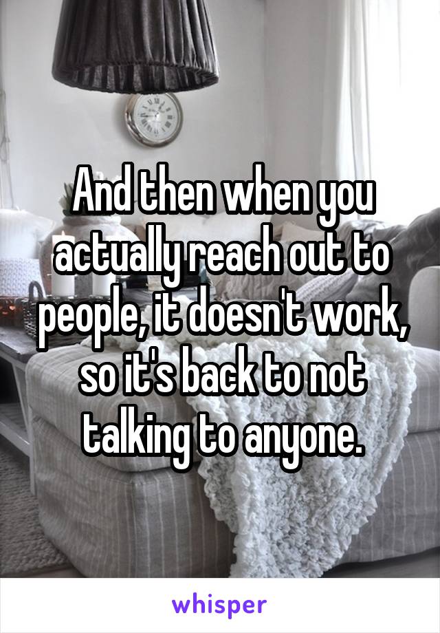 And then when you actually reach out to people, it doesn't work, so it's back to not talking to anyone.