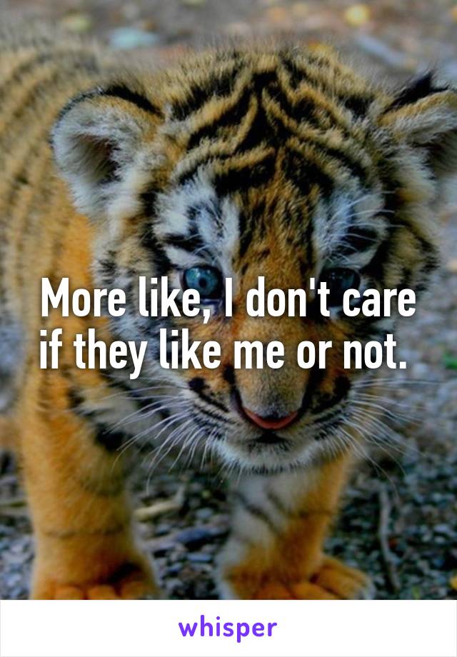 More like, I don't care if they like me or not. 