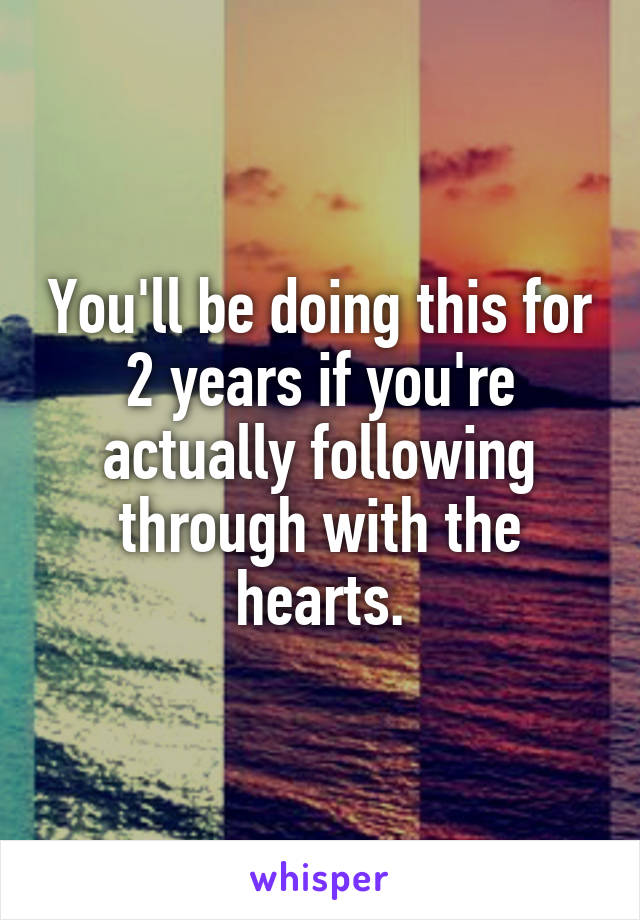 You'll be doing this for 2 years if you're actually following through with the hearts.