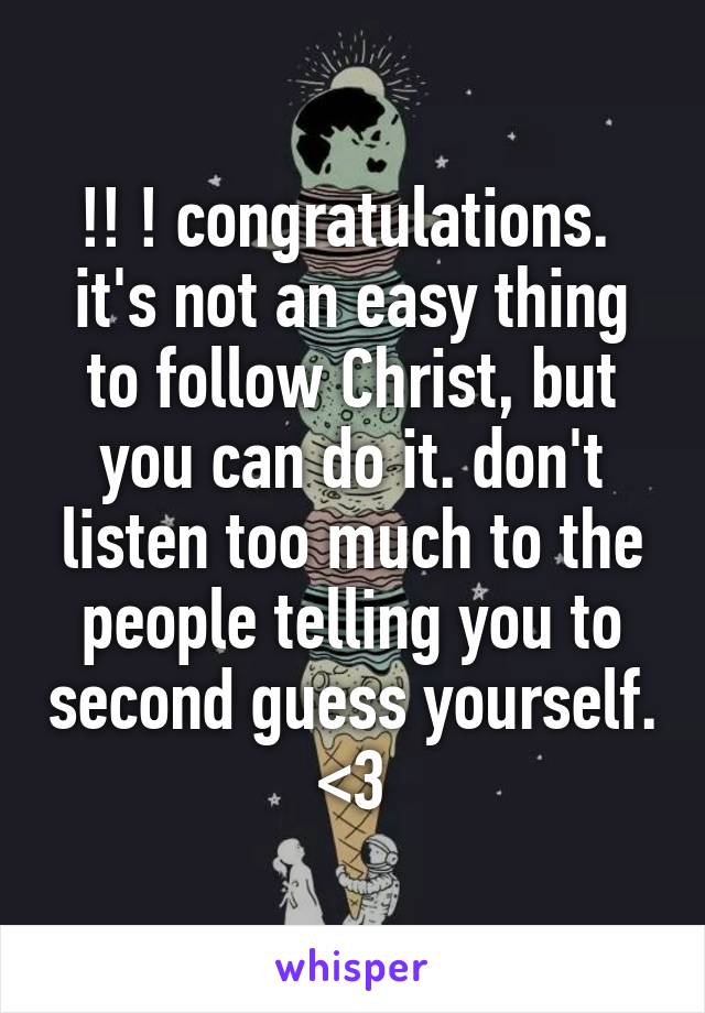 !! ! congratulations. 
it's not an easy thing to follow Christ, but you can do it. don't listen too much to the people telling you to second guess yourself. <3
