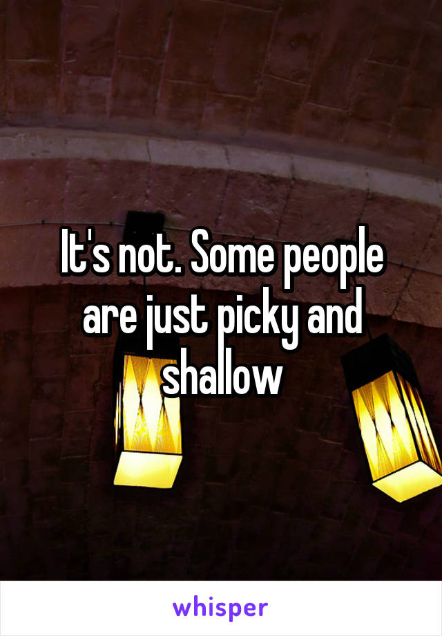 It's not. Some people are just picky and shallow