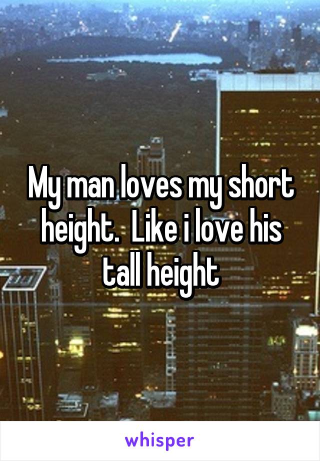 My man loves my short height.  Like i love his tall height