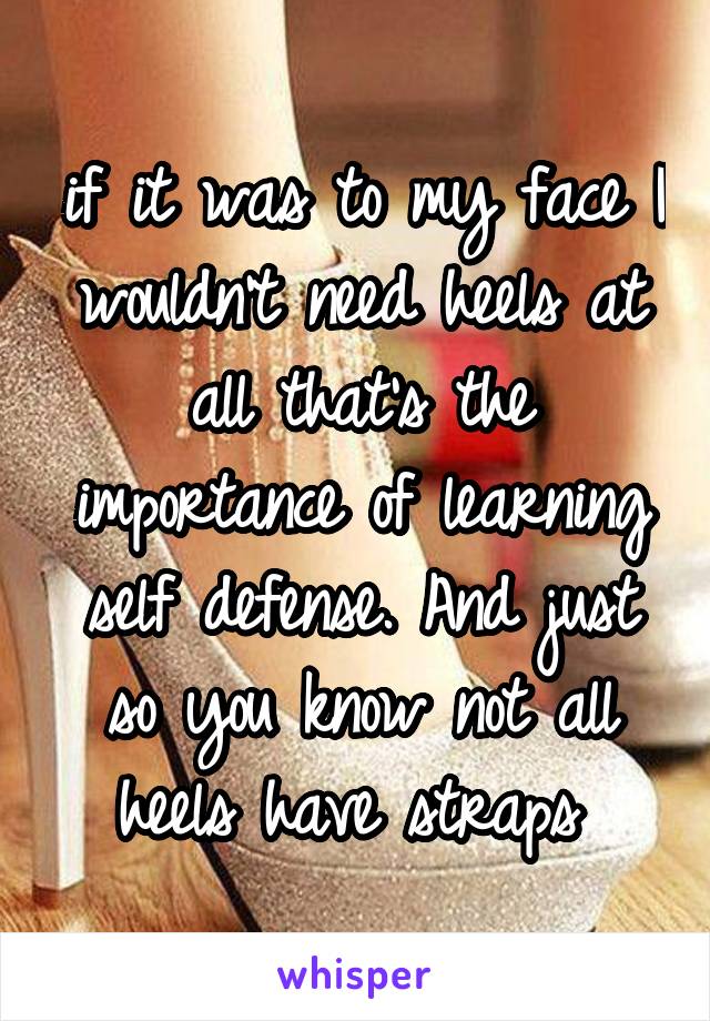 if it was to my face I wouldn't need heels at all that's the importance of learning self defense. And just so you know not all heels have straps 