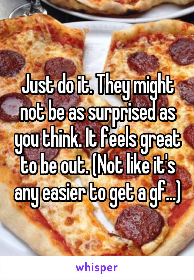Just do it. They might not be as surprised as you think. It feels great to be out. (Not like it's any easier to get a gf...)