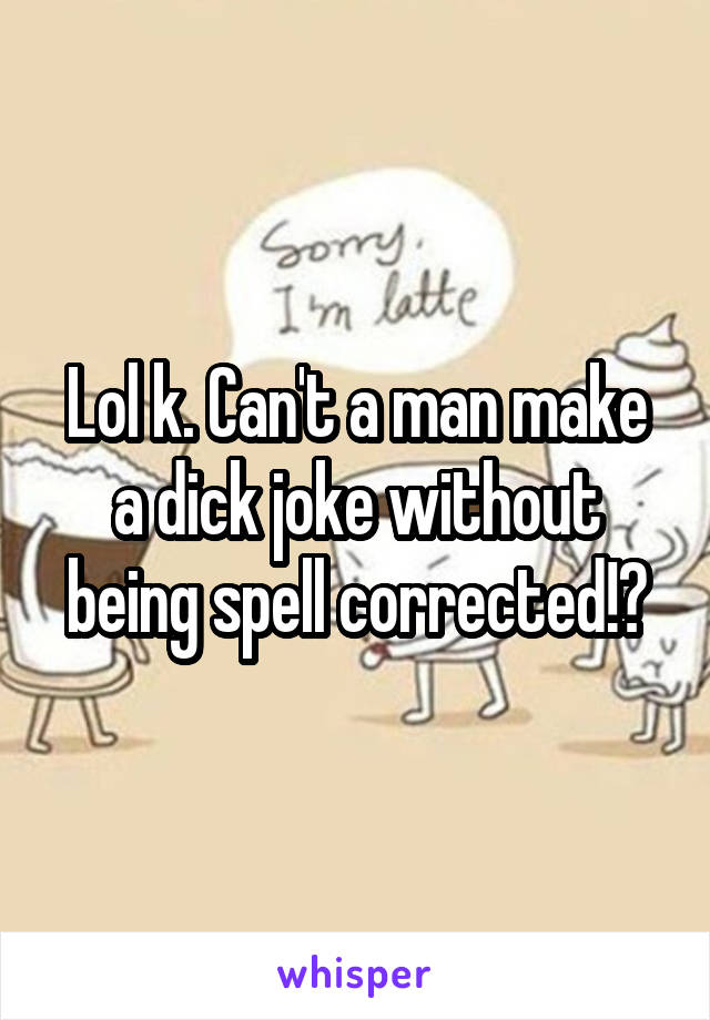 Lol k. Can't a man make a dick joke without being spell corrected!?